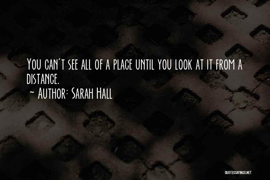 Sarah Hall Quotes: You Can't See All Of A Place Until You Look At It From A Distance.