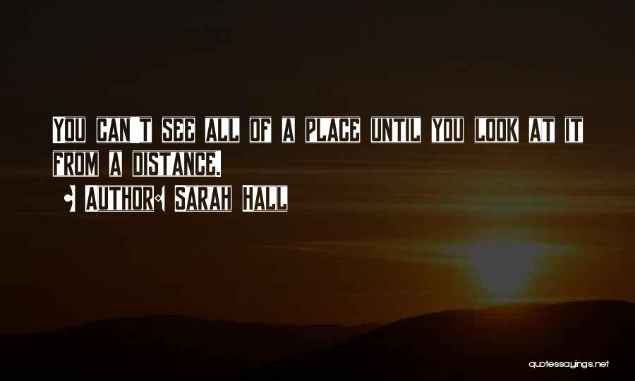 Sarah Hall Quotes: You Can't See All Of A Place Until You Look At It From A Distance.