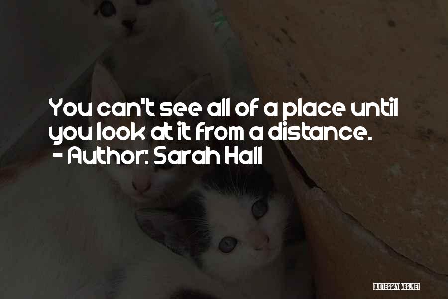 Sarah Hall Quotes: You Can't See All Of A Place Until You Look At It From A Distance.