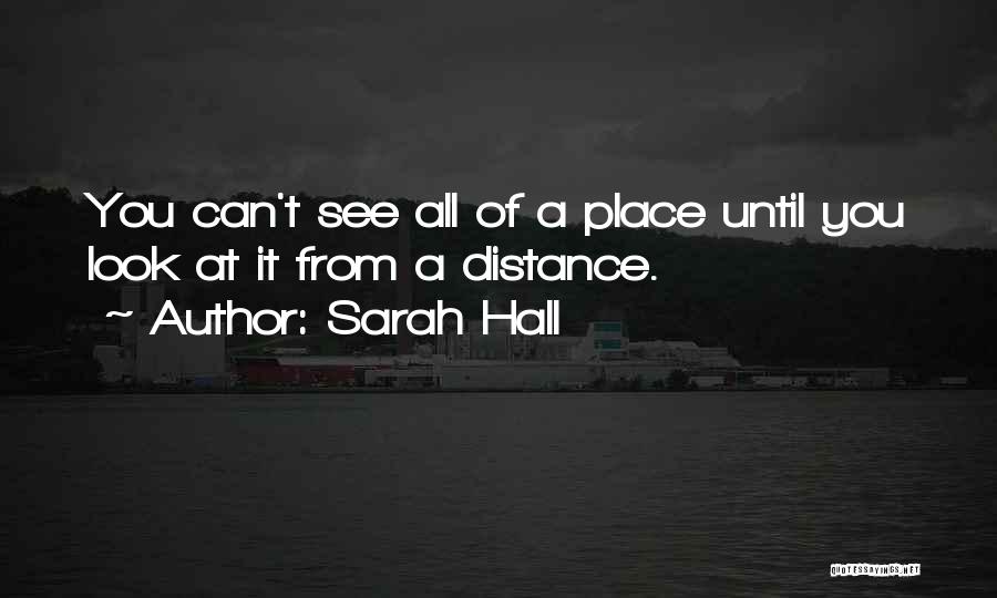 Sarah Hall Quotes: You Can't See All Of A Place Until You Look At It From A Distance.