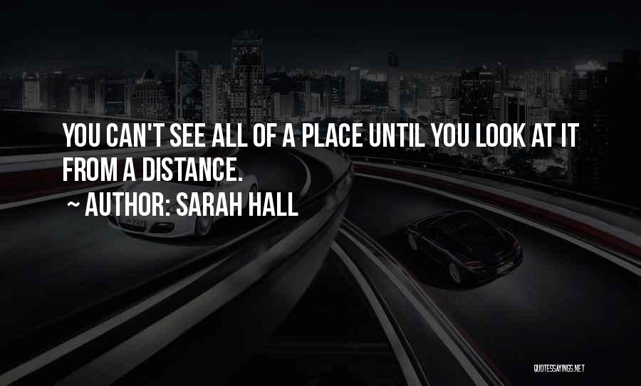 Sarah Hall Quotes: You Can't See All Of A Place Until You Look At It From A Distance.