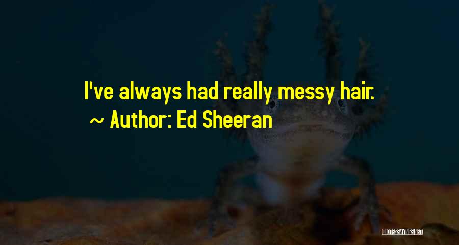 Ed Sheeran Quotes: I've Always Had Really Messy Hair.