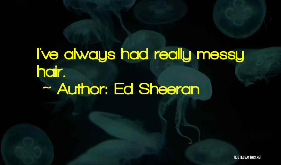 Ed Sheeran Quotes: I've Always Had Really Messy Hair.
