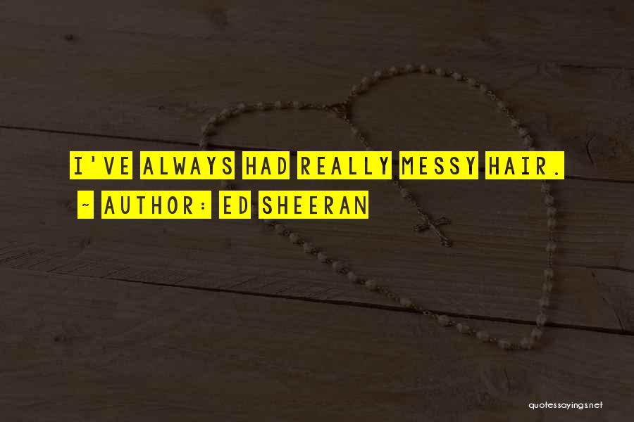 Ed Sheeran Quotes: I've Always Had Really Messy Hair.