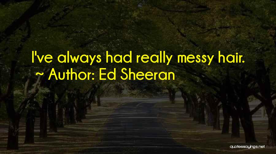 Ed Sheeran Quotes: I've Always Had Really Messy Hair.