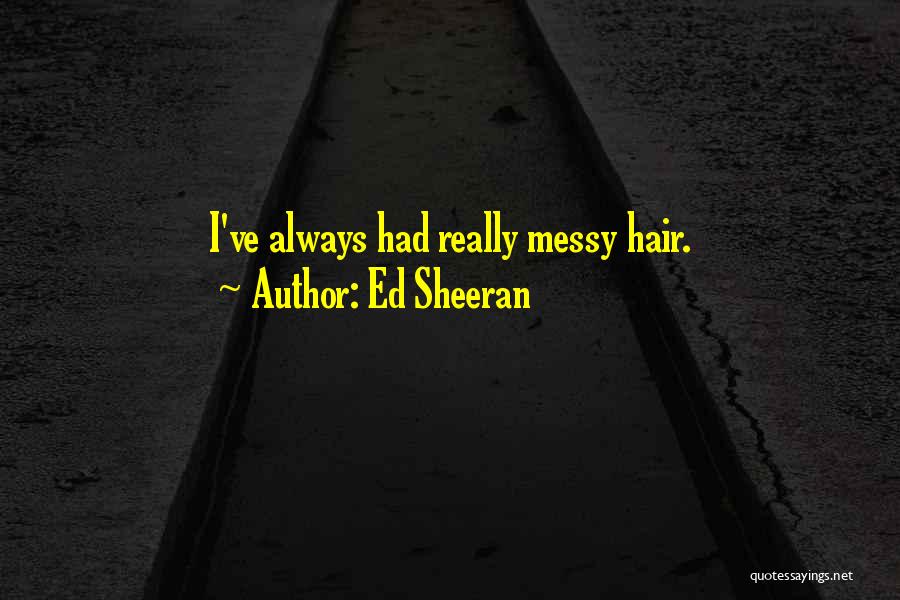Ed Sheeran Quotes: I've Always Had Really Messy Hair.