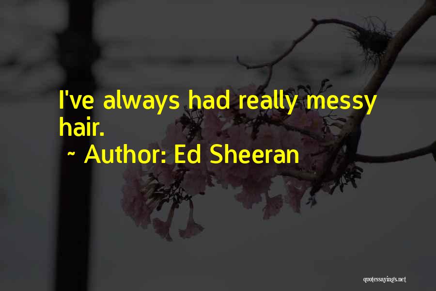 Ed Sheeran Quotes: I've Always Had Really Messy Hair.