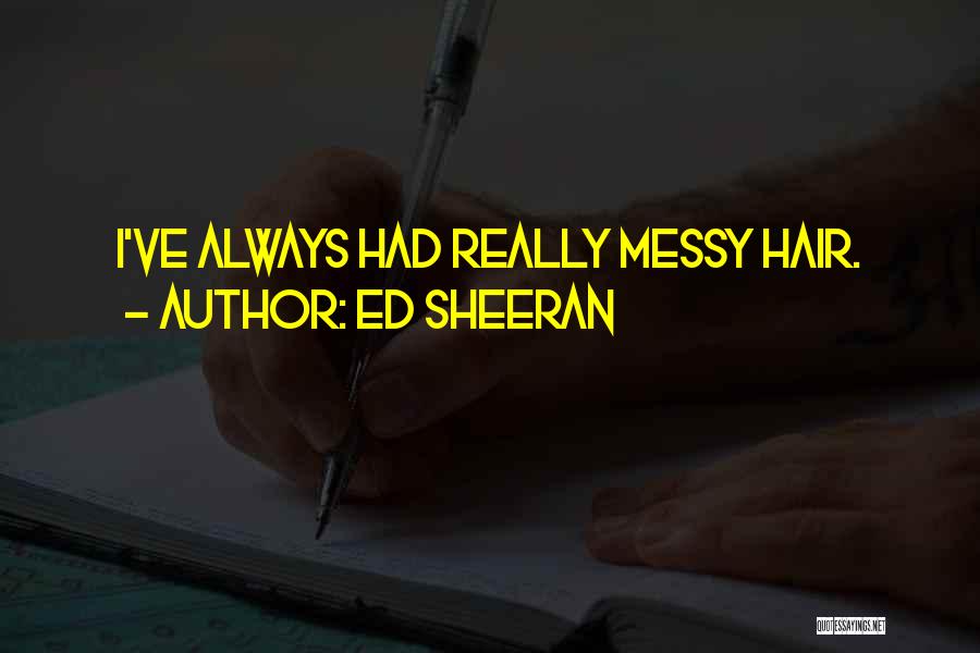 Ed Sheeran Quotes: I've Always Had Really Messy Hair.