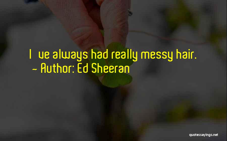 Ed Sheeran Quotes: I've Always Had Really Messy Hair.