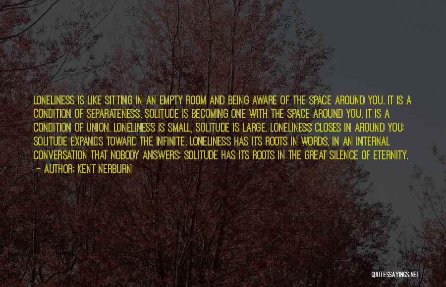 Kent Nerburn Quotes: Loneliness Is Like Sitting In An Empty Room And Being Aware Of The Space Around You. It Is A Condition