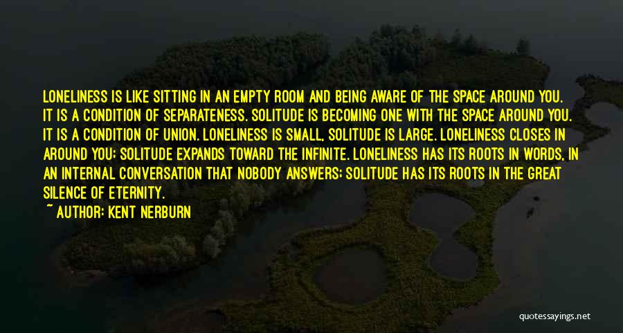 Kent Nerburn Quotes: Loneliness Is Like Sitting In An Empty Room And Being Aware Of The Space Around You. It Is A Condition