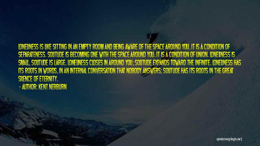 Kent Nerburn Quotes: Loneliness Is Like Sitting In An Empty Room And Being Aware Of The Space Around You. It Is A Condition