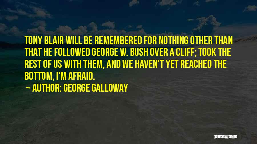 George Galloway Quotes: Tony Blair Will Be Remembered For Nothing Other Than That He Followed George W. Bush Over A Cliff; Took The