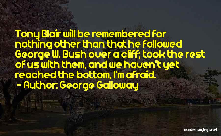 George Galloway Quotes: Tony Blair Will Be Remembered For Nothing Other Than That He Followed George W. Bush Over A Cliff; Took The