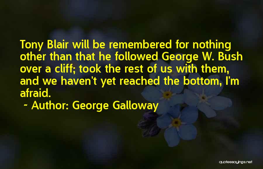 George Galloway Quotes: Tony Blair Will Be Remembered For Nothing Other Than That He Followed George W. Bush Over A Cliff; Took The