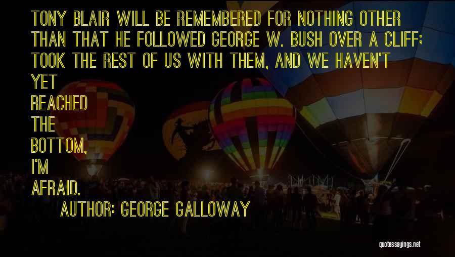 George Galloway Quotes: Tony Blair Will Be Remembered For Nothing Other Than That He Followed George W. Bush Over A Cliff; Took The