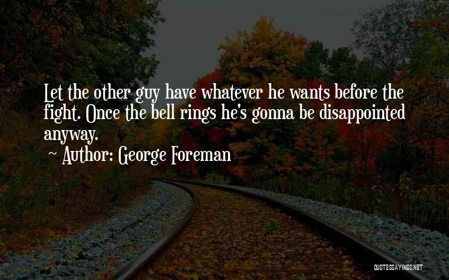 George Foreman Quotes: Let The Other Guy Have Whatever He Wants Before The Fight. Once The Bell Rings He's Gonna Be Disappointed Anyway.