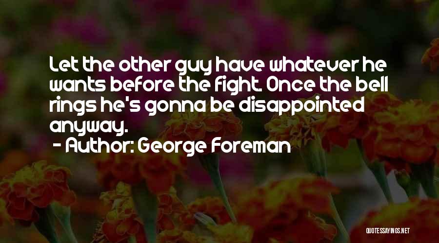 George Foreman Quotes: Let The Other Guy Have Whatever He Wants Before The Fight. Once The Bell Rings He's Gonna Be Disappointed Anyway.