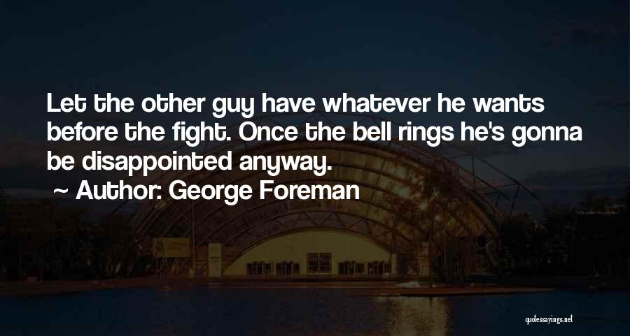 George Foreman Quotes: Let The Other Guy Have Whatever He Wants Before The Fight. Once The Bell Rings He's Gonna Be Disappointed Anyway.