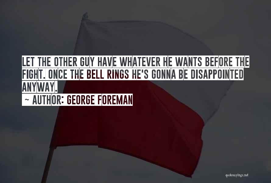 George Foreman Quotes: Let The Other Guy Have Whatever He Wants Before The Fight. Once The Bell Rings He's Gonna Be Disappointed Anyway.