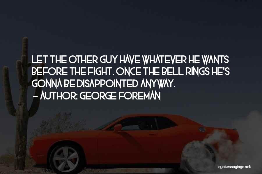 George Foreman Quotes: Let The Other Guy Have Whatever He Wants Before The Fight. Once The Bell Rings He's Gonna Be Disappointed Anyway.