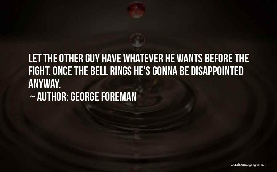 George Foreman Quotes: Let The Other Guy Have Whatever He Wants Before The Fight. Once The Bell Rings He's Gonna Be Disappointed Anyway.