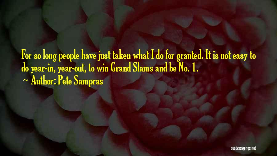 Pete Sampras Quotes: For So Long People Have Just Taken What I Do For Granted. It Is Not Easy To Do Year-in, Year-out,
