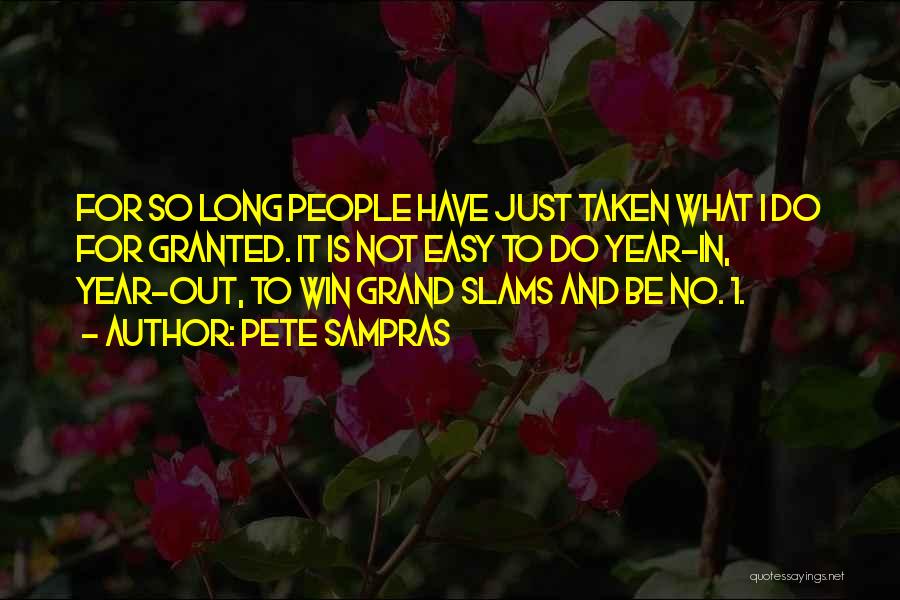 Pete Sampras Quotes: For So Long People Have Just Taken What I Do For Granted. It Is Not Easy To Do Year-in, Year-out,