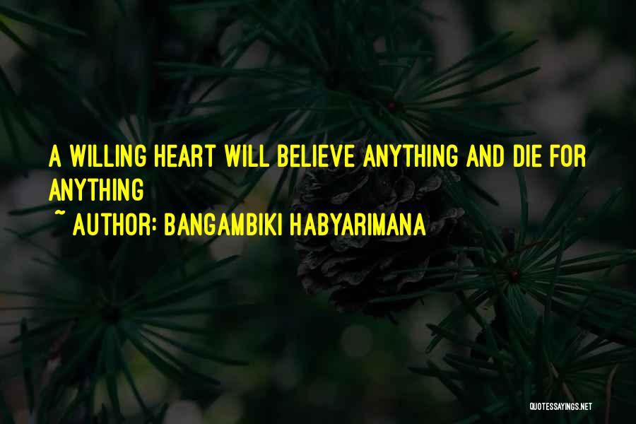 Bangambiki Habyarimana Quotes: A Willing Heart Will Believe Anything And Die For Anything