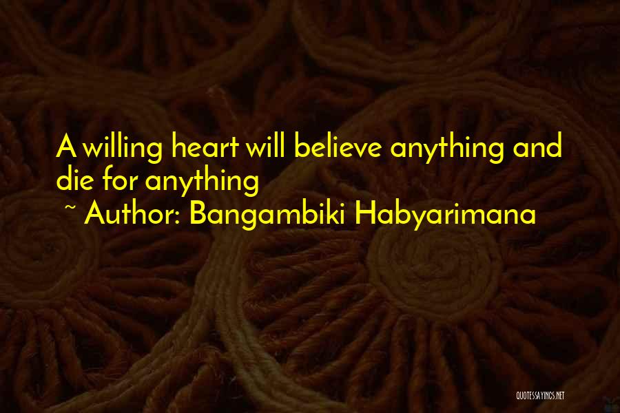 Bangambiki Habyarimana Quotes: A Willing Heart Will Believe Anything And Die For Anything