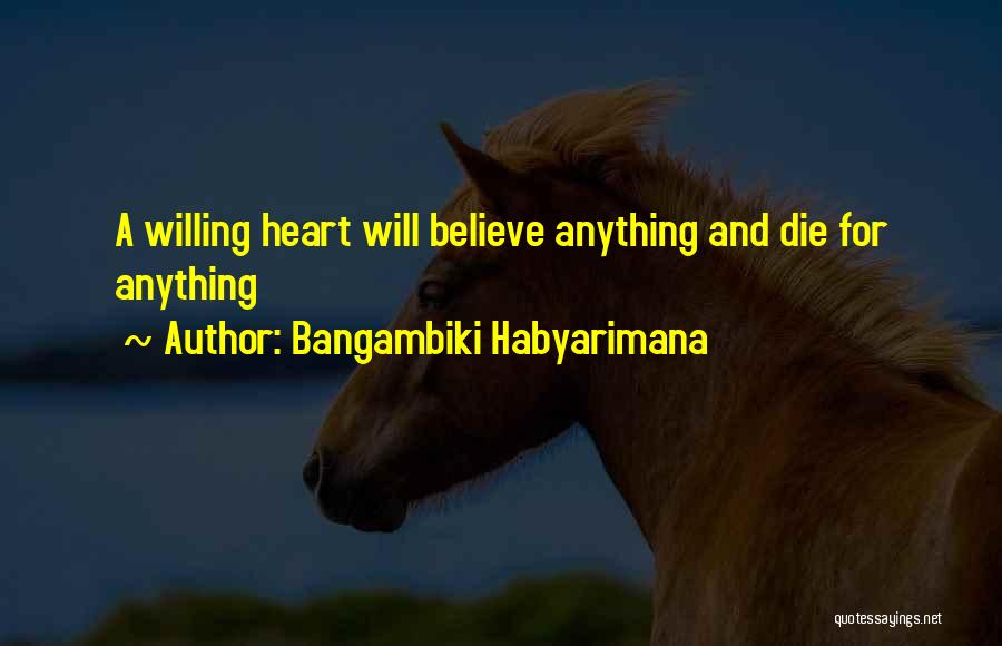 Bangambiki Habyarimana Quotes: A Willing Heart Will Believe Anything And Die For Anything