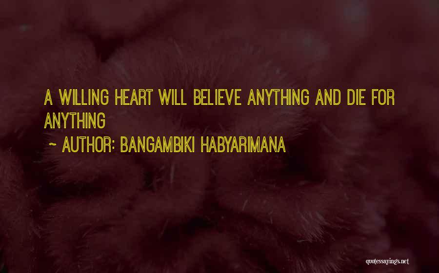 Bangambiki Habyarimana Quotes: A Willing Heart Will Believe Anything And Die For Anything