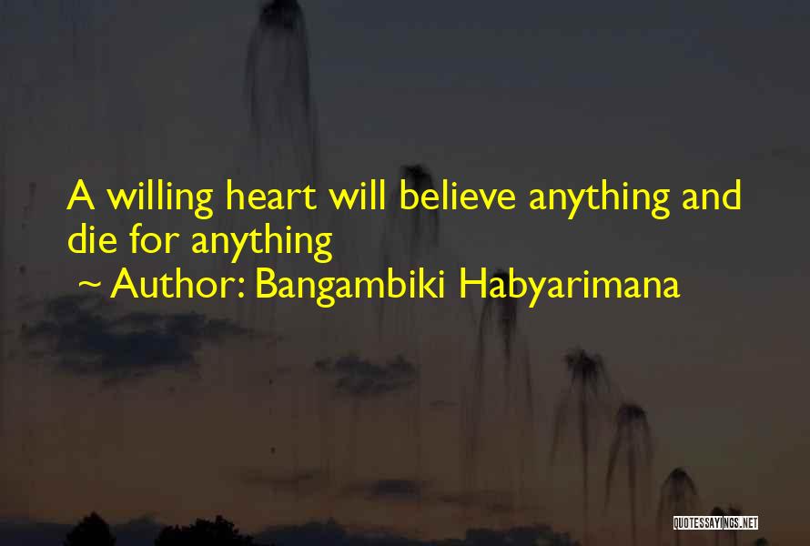 Bangambiki Habyarimana Quotes: A Willing Heart Will Believe Anything And Die For Anything