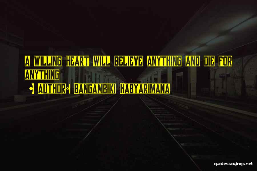 Bangambiki Habyarimana Quotes: A Willing Heart Will Believe Anything And Die For Anything