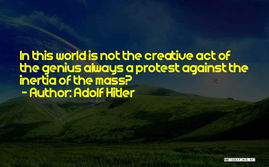 Adolf Hitler Quotes: In This World Is Not The Creative Act Of The Genius Always A Protest Against The Inertia Of The Mass?
