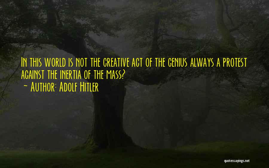Adolf Hitler Quotes: In This World Is Not The Creative Act Of The Genius Always A Protest Against The Inertia Of The Mass?