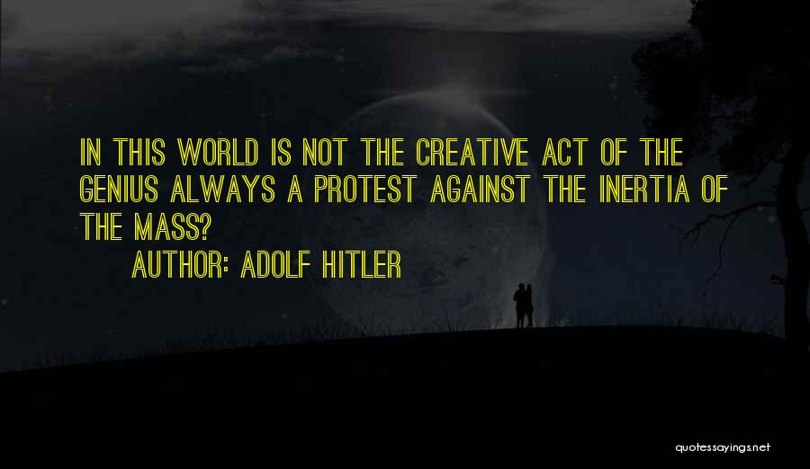 Adolf Hitler Quotes: In This World Is Not The Creative Act Of The Genius Always A Protest Against The Inertia Of The Mass?
