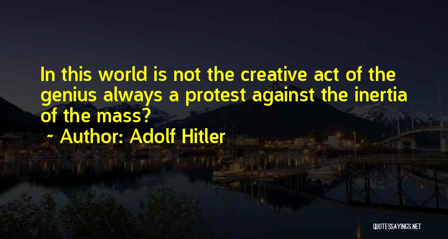 Adolf Hitler Quotes: In This World Is Not The Creative Act Of The Genius Always A Protest Against The Inertia Of The Mass?