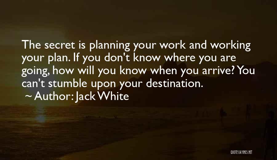 Jack White Quotes: The Secret Is Planning Your Work And Working Your Plan. If You Don't Know Where You Are Going, How Will