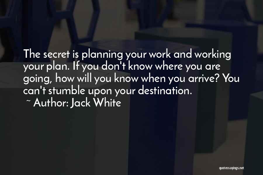 Jack White Quotes: The Secret Is Planning Your Work And Working Your Plan. If You Don't Know Where You Are Going, How Will