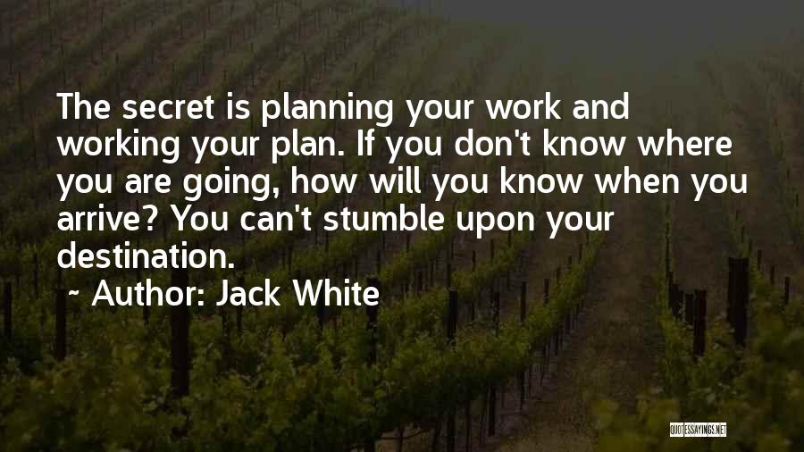 Jack White Quotes: The Secret Is Planning Your Work And Working Your Plan. If You Don't Know Where You Are Going, How Will