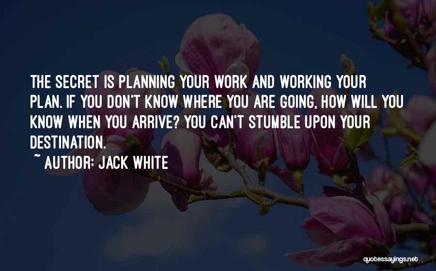 Jack White Quotes: The Secret Is Planning Your Work And Working Your Plan. If You Don't Know Where You Are Going, How Will