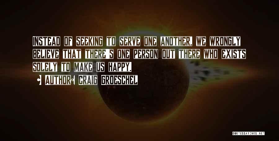 Craig Groeschel Quotes: Instead Of Seeking To Serve One Another, We Wrongly Believe That There's One Person Out There Who Exists Solely To