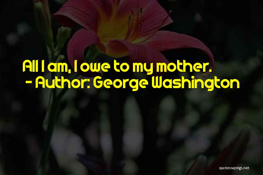 George Washington Quotes: All I Am, I Owe To My Mother.