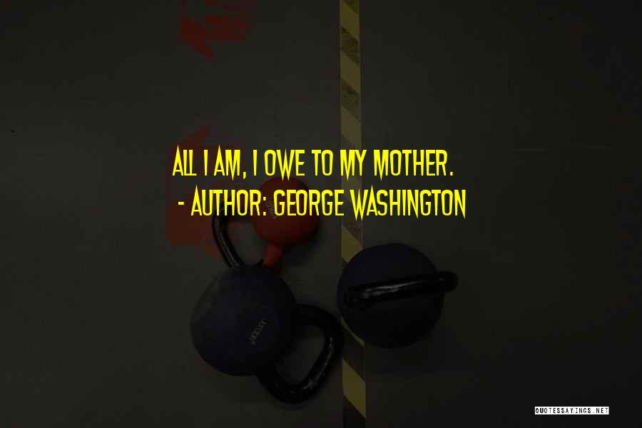 George Washington Quotes: All I Am, I Owe To My Mother.