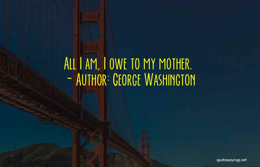 George Washington Quotes: All I Am, I Owe To My Mother.