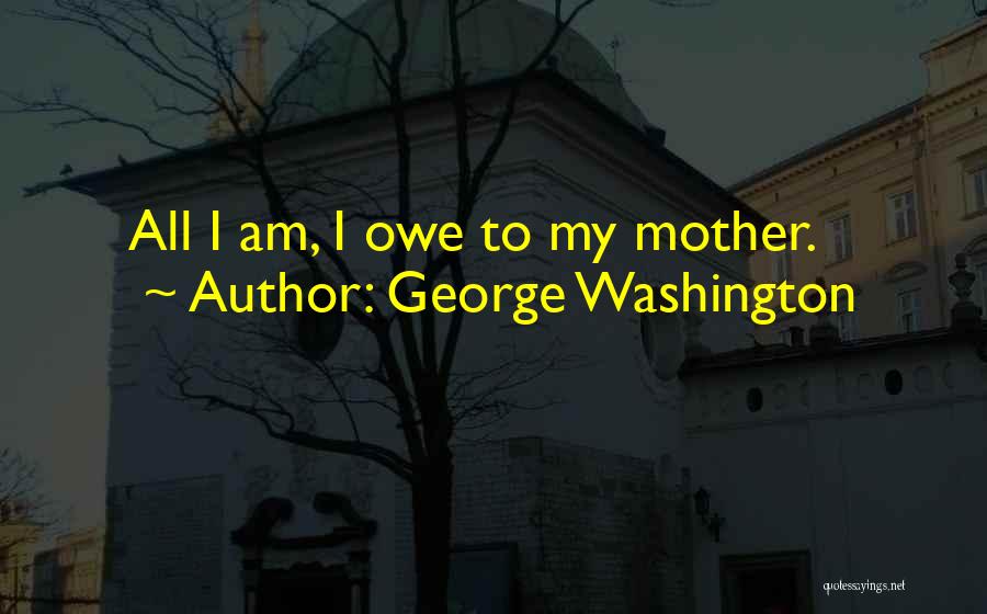 George Washington Quotes: All I Am, I Owe To My Mother.