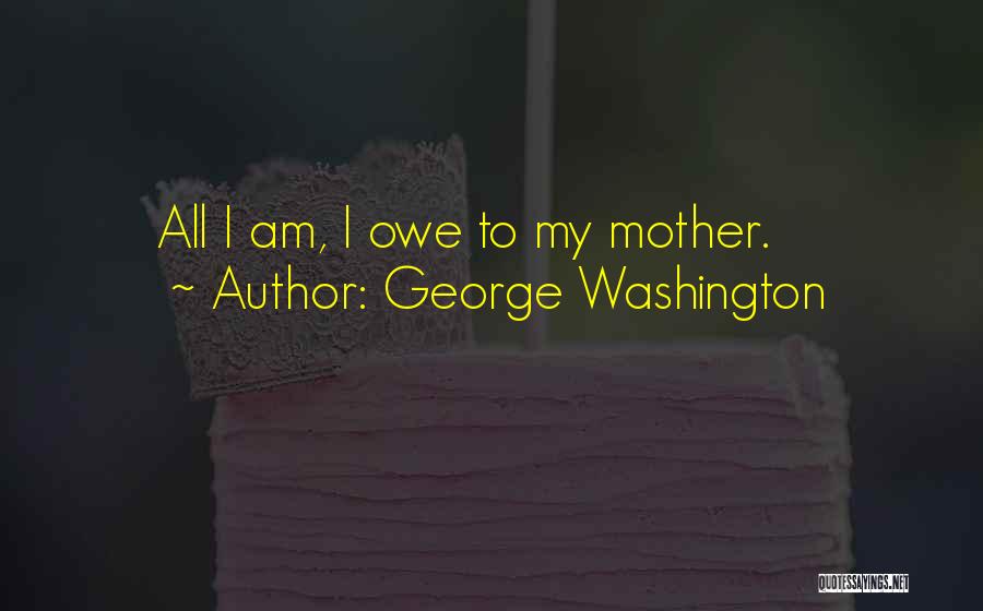 George Washington Quotes: All I Am, I Owe To My Mother.