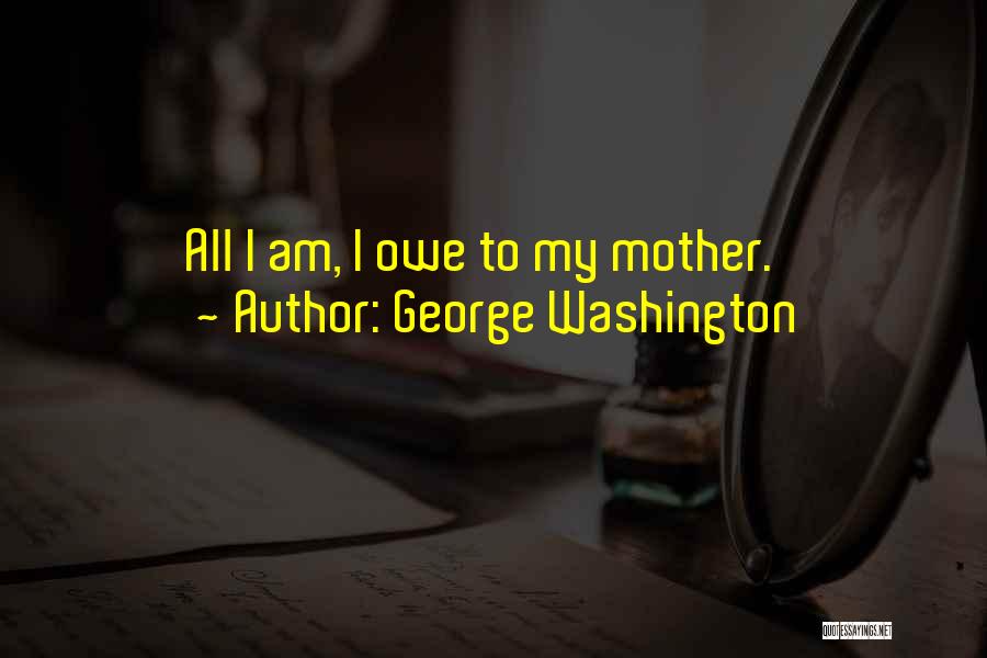 George Washington Quotes: All I Am, I Owe To My Mother.