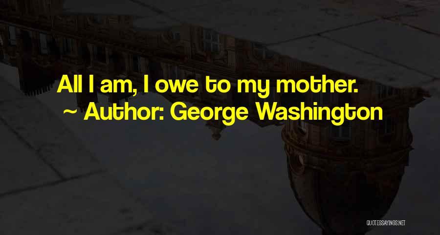 George Washington Quotes: All I Am, I Owe To My Mother.